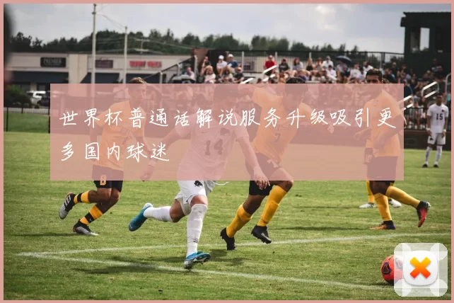 世界杯普通话解说服务升级吸引更多国内球迷