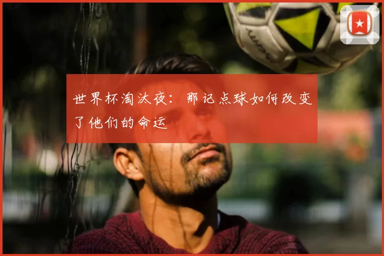世界杯淘汰夜:那记点球如何改变了他们的命运