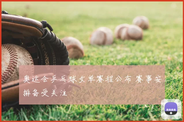 奥运会乒乓球女单赛程公布 赛事安排备受关注