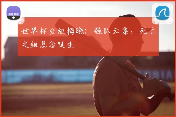 世界杯分组揭晓:强队云集,死亡之组悬念陡生