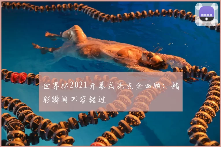 世界杯2021开幕式亮点全回顾：精彩瞬间不容错过