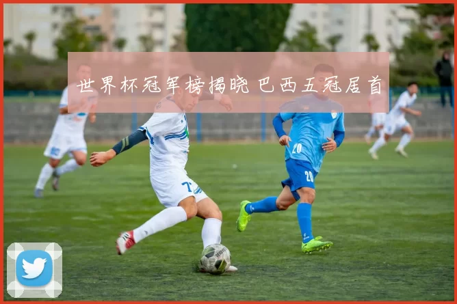 世界杯冠军榜揭晓 巴西五冠居首