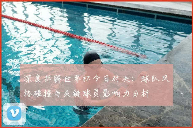 深度拆解世界杯今日对决:球队风格碰撞与关键球员影响力分析
