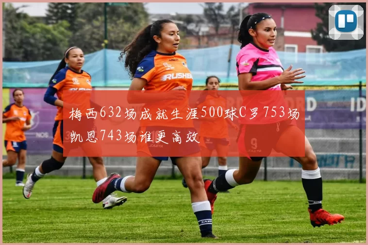 梅西632场成就生涯500球C罗753场凯恩743场谁更高效