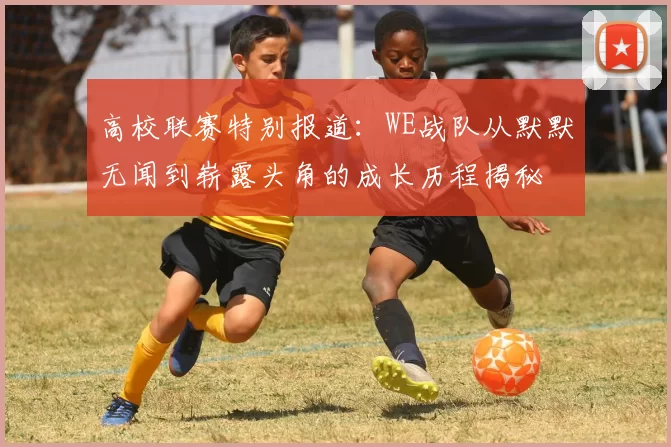高校联赛特别报道：WE战队从默默无闻到崭露头角的成长历程揭秘