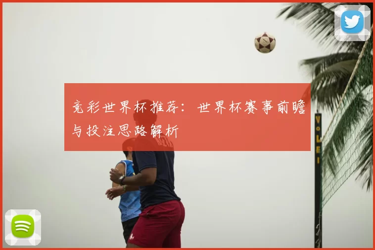 竞彩世界杯推荐：世界杯赛事前瞻与投注思路解析
