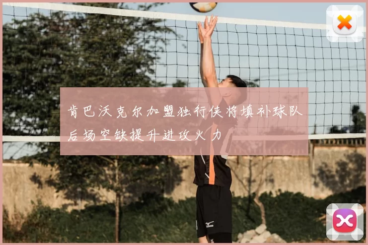 肯巴沃克尔加盟独行侠将填补球队后场空缺提升进攻火力