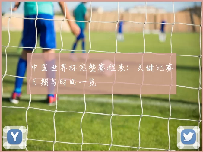 中国世界杯完整赛程表：关键比赛日期与时间一览
