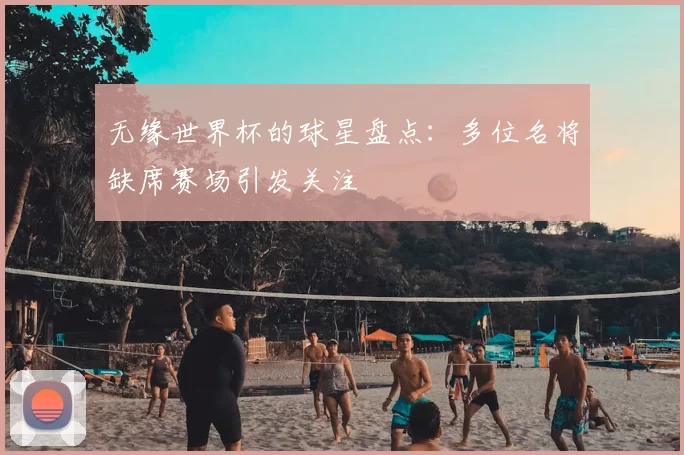 无缘世界杯的球星盘点：多位名将缺席赛场引发关注