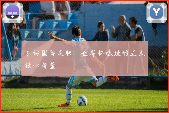 专访国际足联：世界杯选址的五大核心考量