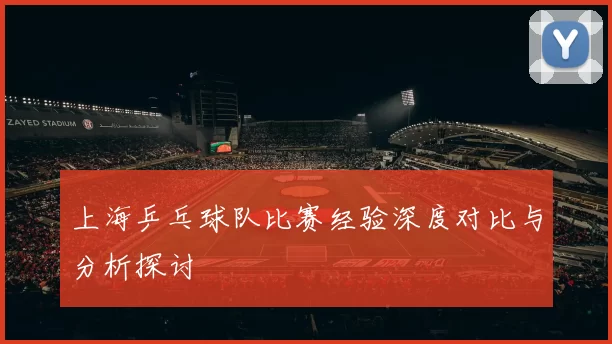 上海乒乓球队比赛经验深度对比与分析探讨