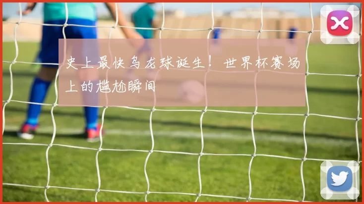 史上最快乌龙球诞生！世界杯赛场上的尴尬瞬间