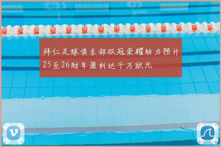 拜仁足球俱乐部双冠荣耀助力预计25至26财年盈利达千万欧元
