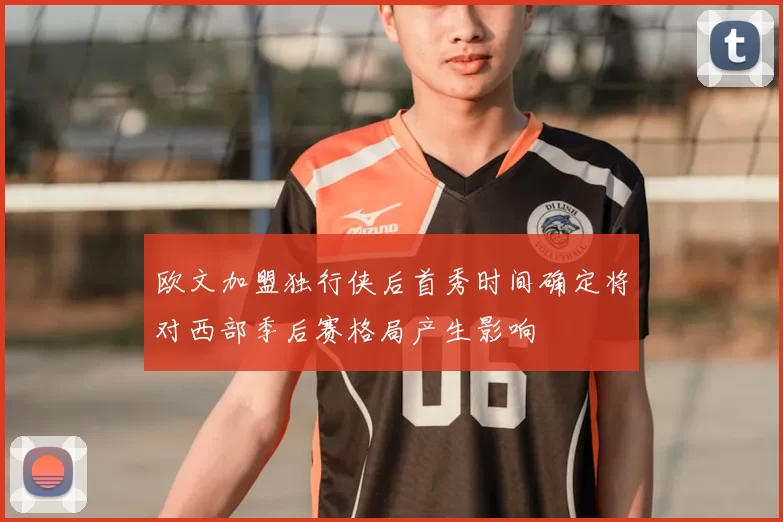 欧文加盟独行侠后首秀时间确定将对西部季后赛格局产生影响