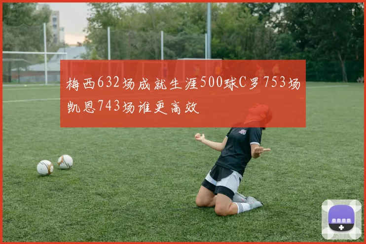 梅西632场成就生涯500球C罗753场凯恩743场谁更高效