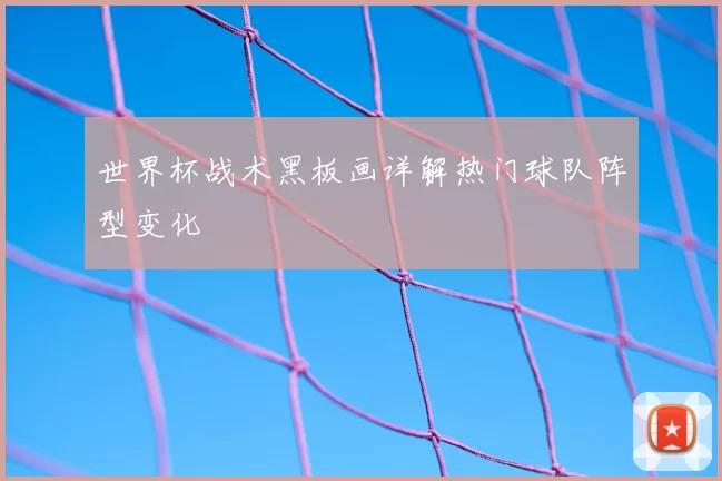 世界杯战术黑板画详解热门球队阵型变化