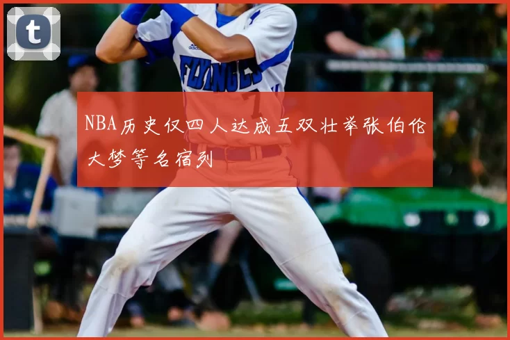 NBA历史仅四人达成五双壮举张伯伦大梦等名宿列