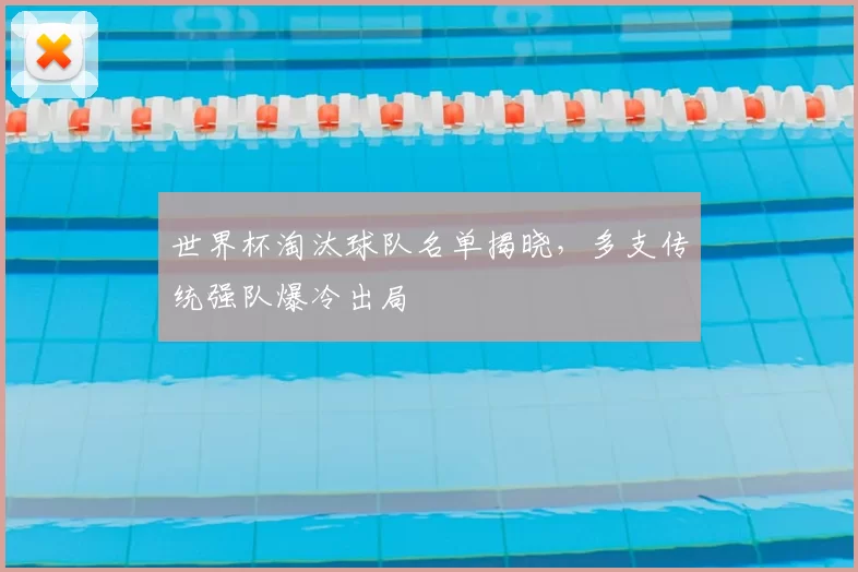 世界杯淘汰球队名单揭晓,多支传统强队爆冷出局