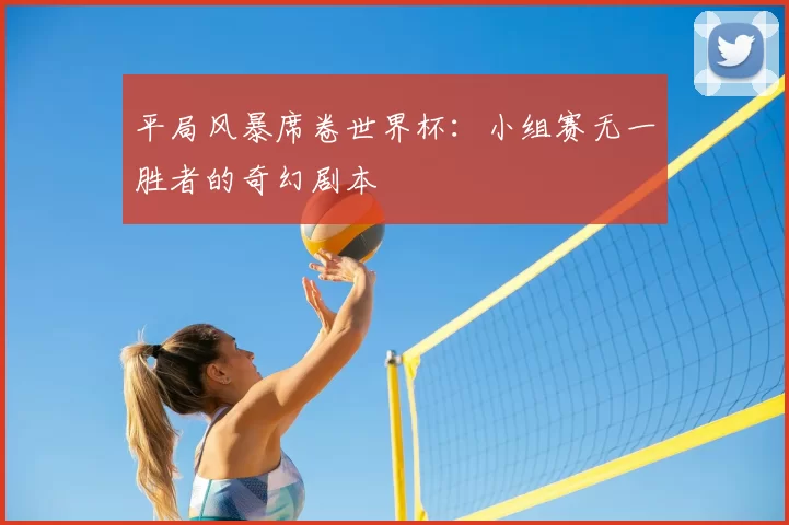 平局风暴席卷世界杯:小组赛无一胜者的奇幻剧本