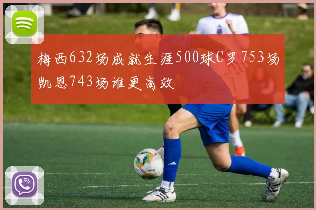 梅西632场成就生涯500球C罗753场凯恩743场谁更高效