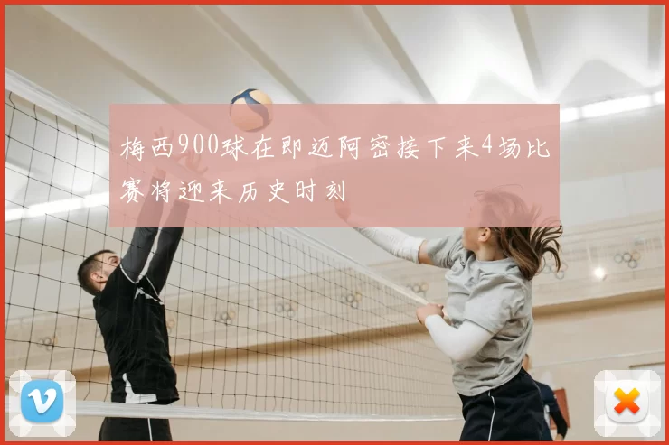梅西900球在即迈阿密接下来4场比赛将迎来历史时刻