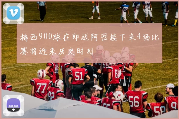 梅西900球在即迈阿密接下来4场比赛将迎来历史时刻