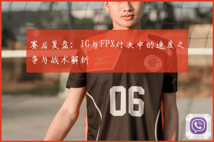 赛后复盘：IG与FPX对决中的速度之争与战术解析