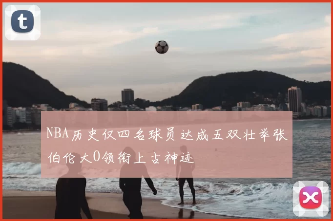 NBA历史仅四名球员达成五双壮举张伯伦大O领衔上古神迹