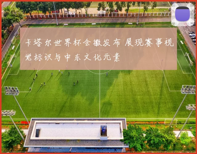 卡塔尔世界杯会徽发布 展现赛事视觉标识与中东文化元素