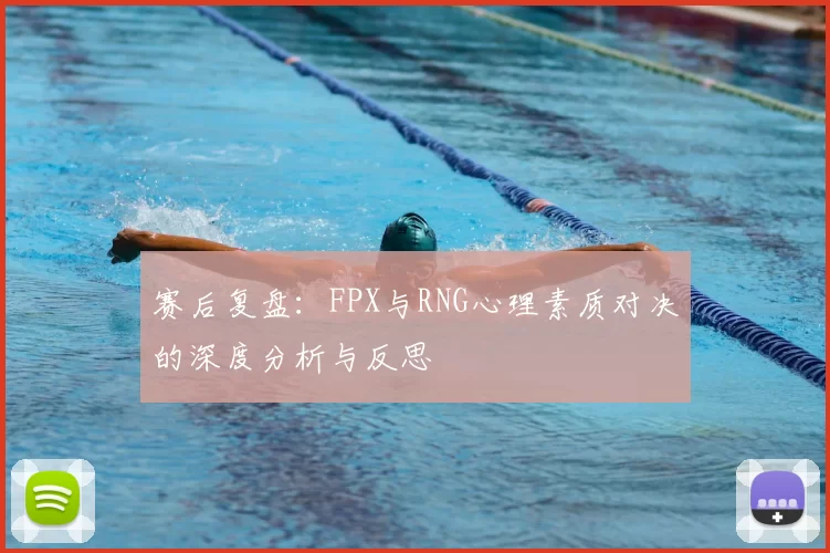 赛后复盘：FPX与RNG心理素质对决的深度分析与反思