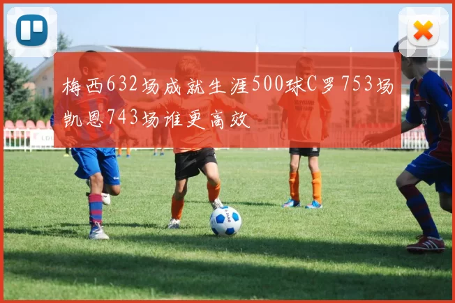 梅西632场成就生涯500球C罗753场凯恩743场谁更高效