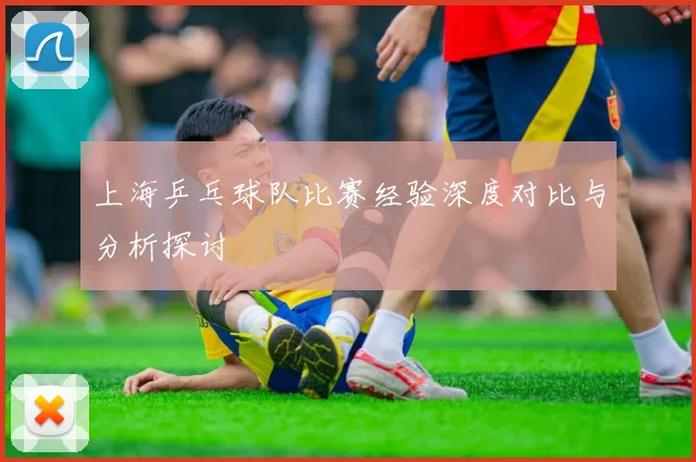 上海乒乓球队比赛经验深度对比与分析探讨