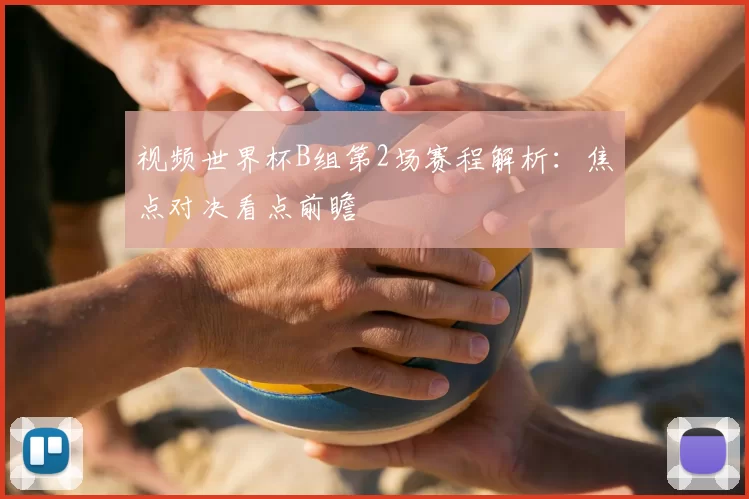 视频世界杯B组第2场赛程解析：焦点对决看点前瞻